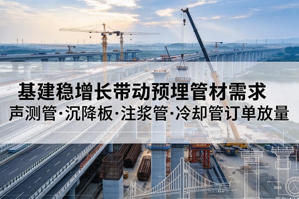 西城区基建稳增长带动预埋监测管材需求，声测管、沉降板、注浆管订单持续放量